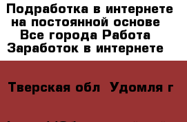 Подработка в интернете на постоянной основе - Все города Работа » Заработок в интернете   . Тверская обл.,Удомля г.
